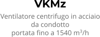 VKMz Ventilatore centrifugo in acciaio da condotto portata fino a 1540 m3/h